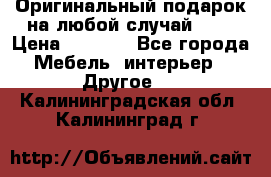 Оригинальный подарок на любой случай!!!! › Цена ­ 2 500 - Все города Мебель, интерьер » Другое   . Калининградская обл.,Калининград г.